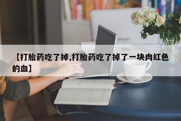 药流药网上购买【打胎药吃了掉,打胎药吃了掉了一块肉红色的血】