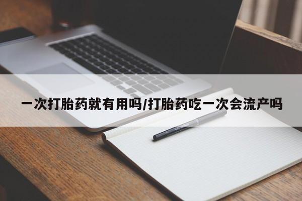 药流药网上购买一次打胎药就有用吗/打胎药吃一次会流产吗