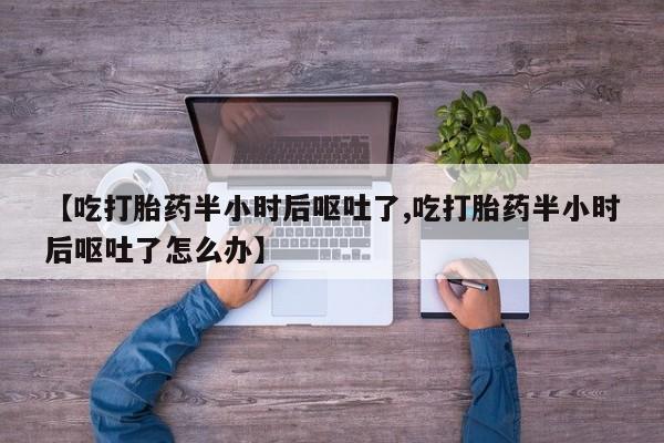 药流药网上购买【吃打胎药半小时后呕吐了,吃打胎药半小时后呕吐了怎么办】