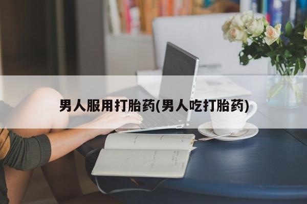 药流药网上购买男人服用打胎药(男人吃打胎药)
