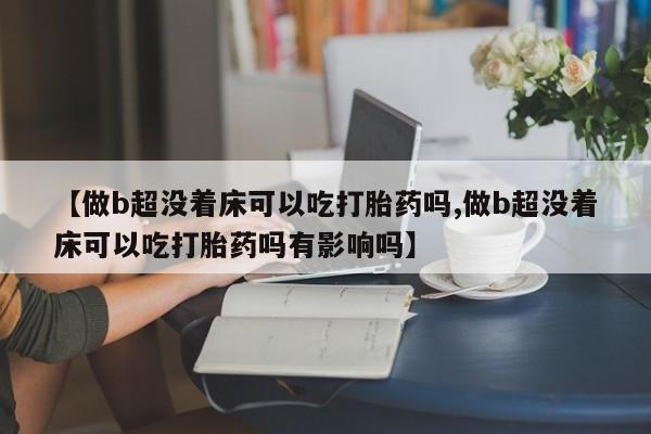 药流药网上购买【做b超没着床可以吃打胎药吗,做b超没着床可以吃打胎药吗有影响吗】