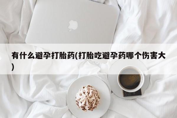 药流药网上购买有什么避孕打胎药(打胎吃避孕药哪个伤害大)