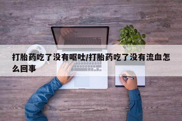 药流药网上购买打胎药吃了没有呕吐/打胎药吃了没有流血怎么回事