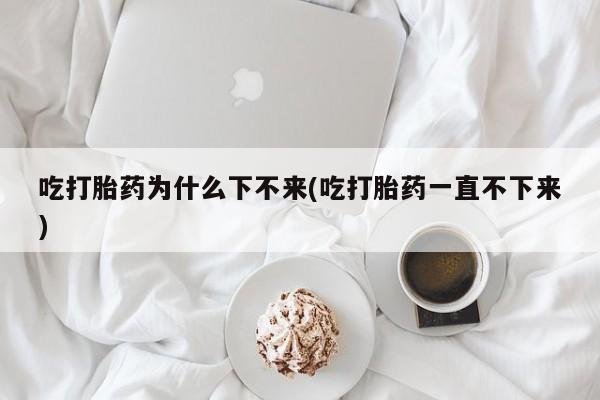 药流药网上购买吃打胎药为什么下不来(吃打胎药一直不下来)