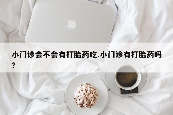 药流药网上购买小门诊会不会有打胎药吃.小门诊有打胎药吗？