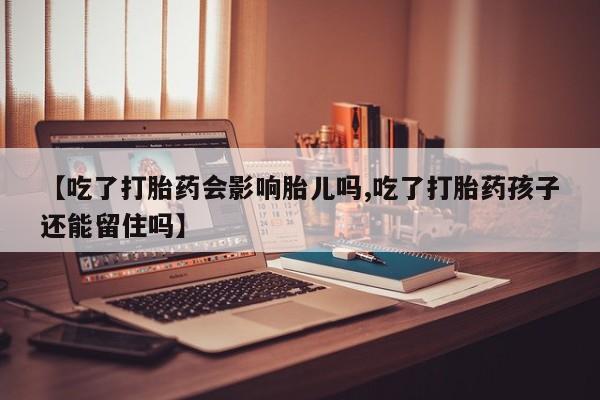 药流药网上购买【吃了打胎药会影响胎儿吗,吃了打胎药孩子还能留住吗】
