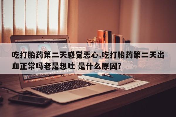 药流药网上购买吃打胎药第二天感觉恶心.吃打胎药第二天出血正常吗老是想吐 是什么原因？