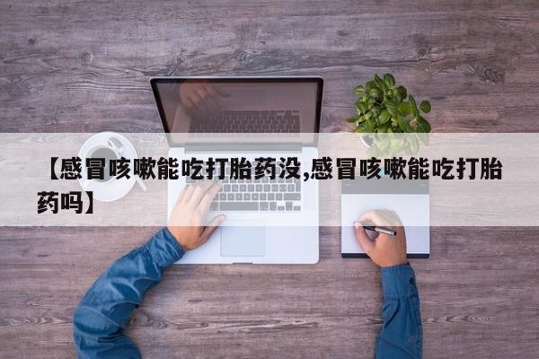 药流药网上购买【感冒咳嗽能吃打胎药没,感冒咳嗽能吃打胎药吗】