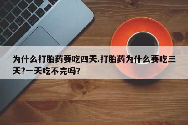 药流药网上购买为什么打胎药要吃四天.打胎药为什么要吃三天?一天吃不完吗？