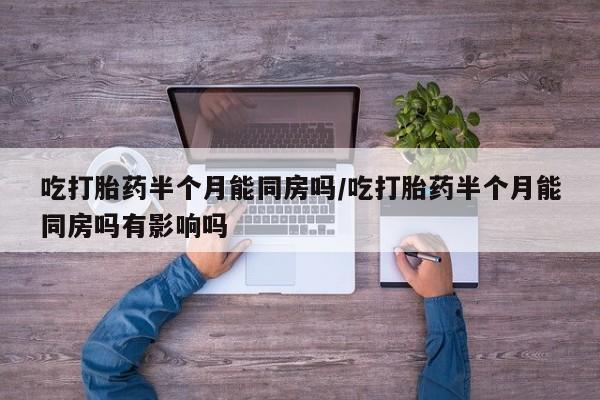 药流药网上购买吃打胎药半个月能同房吗/吃打胎药半个月能同房吗有影响吗