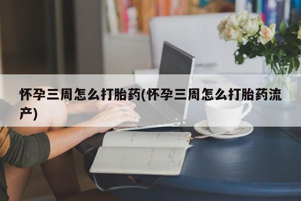 药流药网上购买怀孕三周怎么打胎药(怀孕三周怎么打胎药流产)