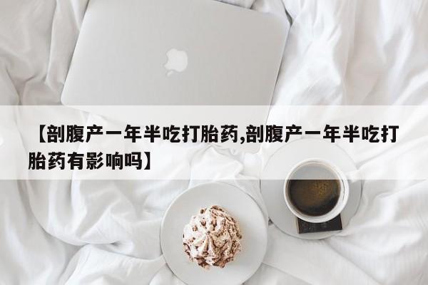 药流药网上购买【剖腹产一年半吃打胎药,剖腹产一年半吃打胎药有影响吗】