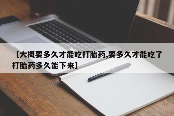 药流药网上购买【大概要多久才能吃打胎药,要多久才能吃了打胎药多久能下来】