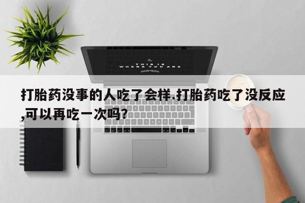 药流药网上购买打胎药没事的人吃了会样.打胎药吃了没反应,可以再吃一次吗？