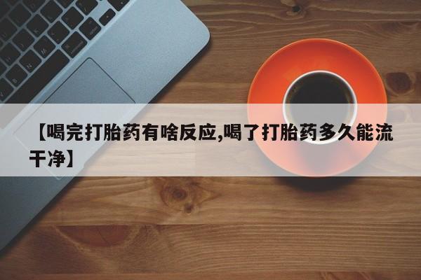 药流药网上购买【喝完打胎药有啥反应,喝了打胎药多久能流干净】