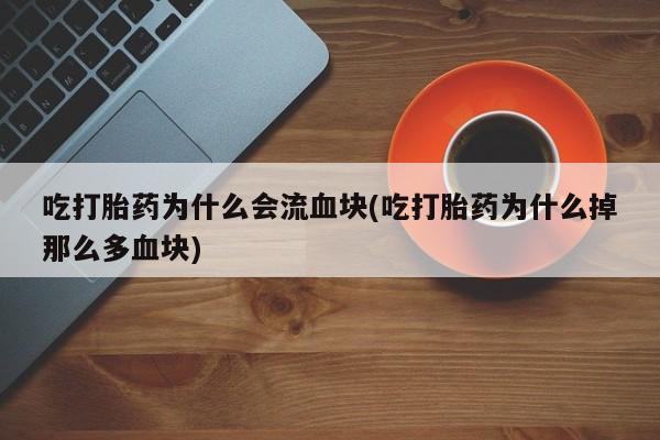 药流药网上购买吃打胎药为什么会流血块(吃打胎药为什么掉那么多血块)