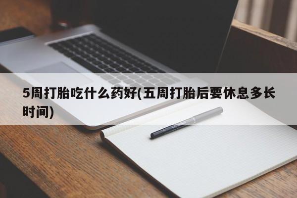 药流药网上购买5周打胎吃什么药好(五周打胎后要休息多长时间)
