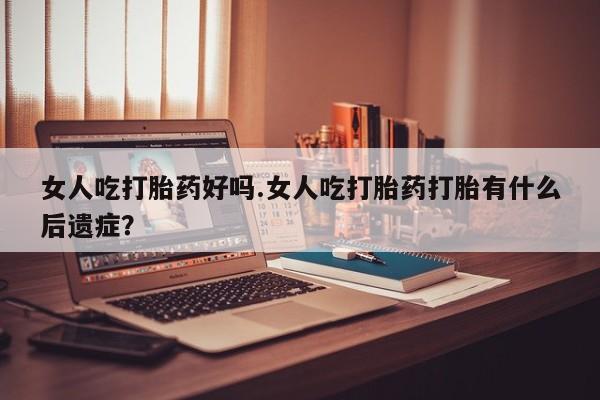 药流药网上购买女人吃打胎药好吗.女人吃打胎药打胎有什么后遗症？