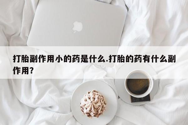 药流药网上购买打胎副作用小的药是什么.打胎的药有什么副作用？