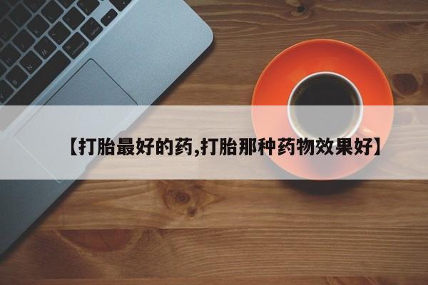 药流药网上购买【打胎最好的药,打胎那种药物效果好】
