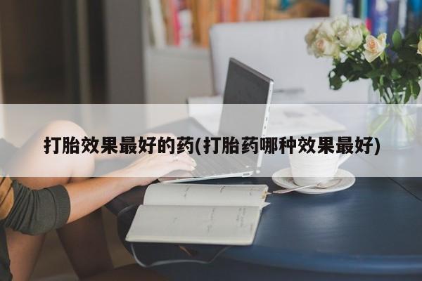 药流药网上购买打胎效果最好的药(打胎药哪种效果最好)