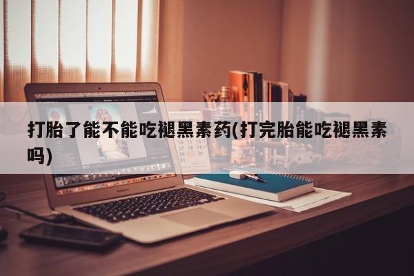 药流药网上购买打胎了能不能吃褪黑素药(打完胎能吃褪黑素吗)