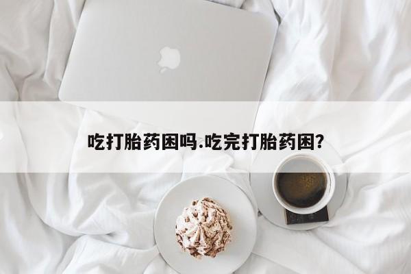 药流药网上购买吃打胎药困吗.吃完打胎药困？