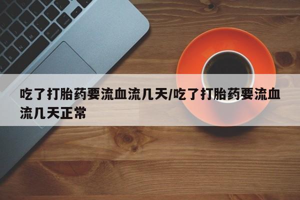 药流药网上购买吃了打胎药要流血流几天/吃了打胎药要流血流几天正常