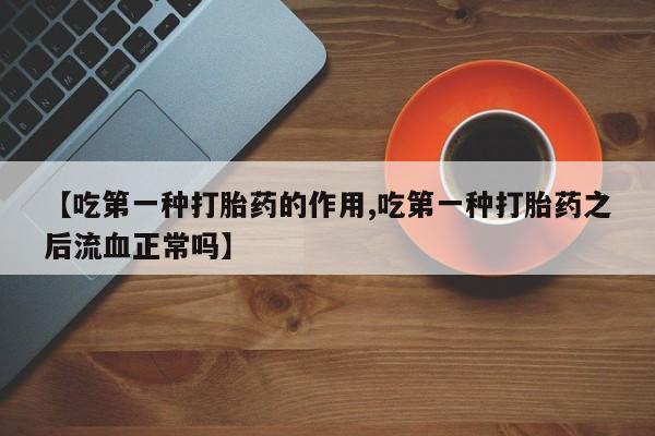 药流药网上购买【吃第一种打胎药的作用,吃第一种打胎药之后流血正常吗】