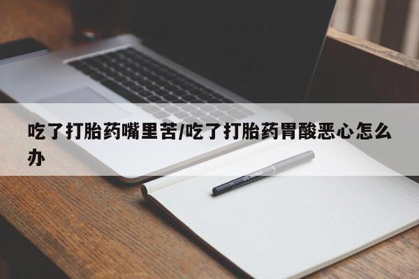 药流药网上购买吃了打胎药嘴里苦/吃了打胎药胃酸恶心怎么办
