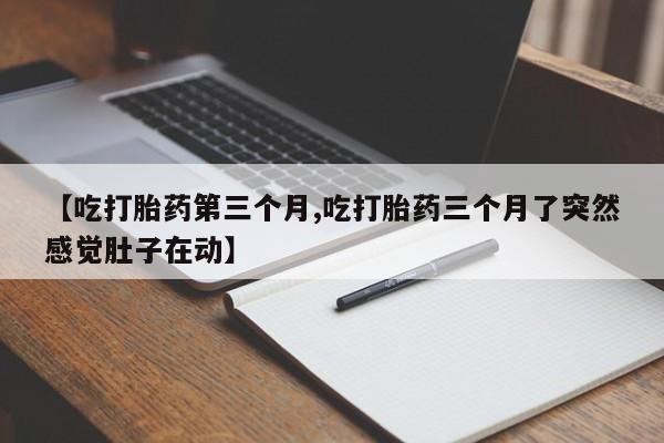 药流药网上购买【吃打胎药第三个月,吃打胎药三个月了突然感觉肚子在动】