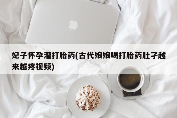 药流药网上购买妃子怀孕灌打胎药(古代娘娘喝打胎药肚孑越来越疼视频)
