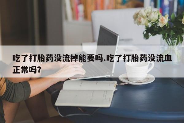 药流药网上购买吃了打胎药没流掉能要吗.吃了打胎药没流血正常吗?
