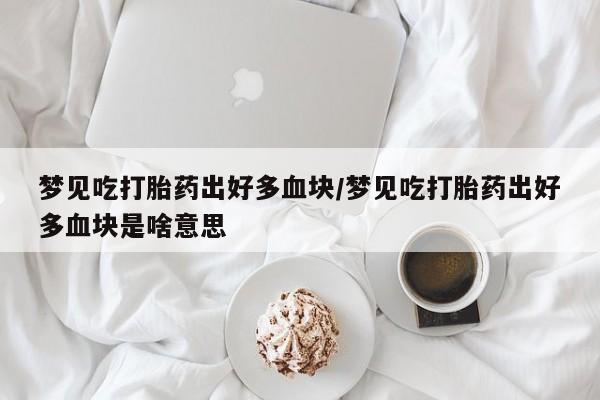 药流药网上购买梦见吃打胎药出好多血块/梦见吃打胎药出好多血块是啥意思