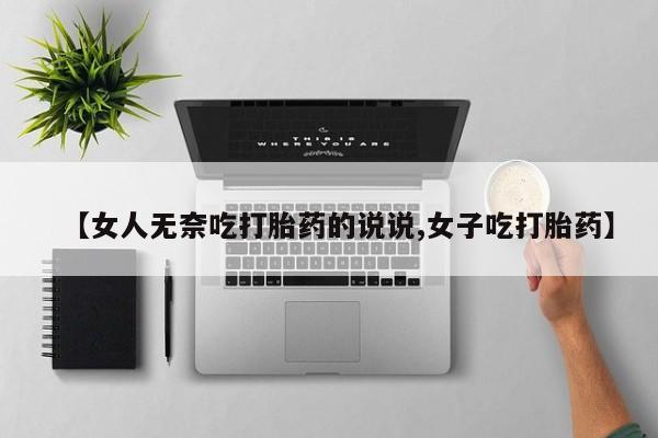 药流药网上购买【女人无奈吃打胎药的说说,女子吃打胎药】
