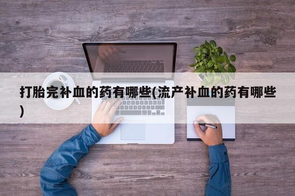 药流药网上购买打胎完补血的药有哪些(流产补血的药有哪些)