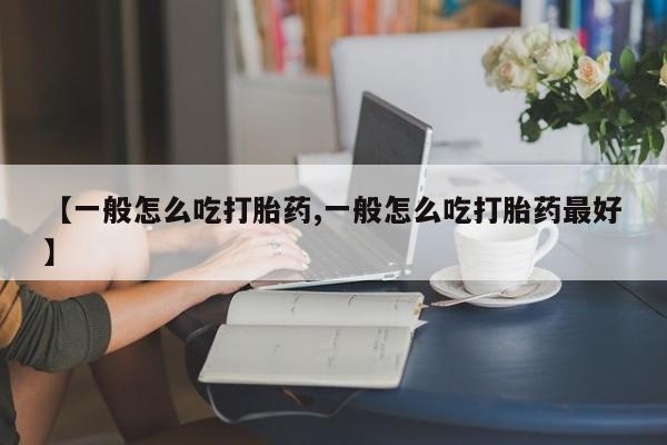 药流药网上购买【一般怎么吃打胎药,一般怎么吃打胎药最好】