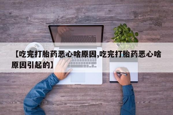 药流药网上购买【吃完打胎药恶心啥原因,吃完打胎药恶心啥原因引起的】