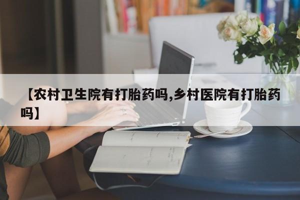 药流药网上购买【农村卫生院有打胎药吗,乡村医院有打胎药吗】