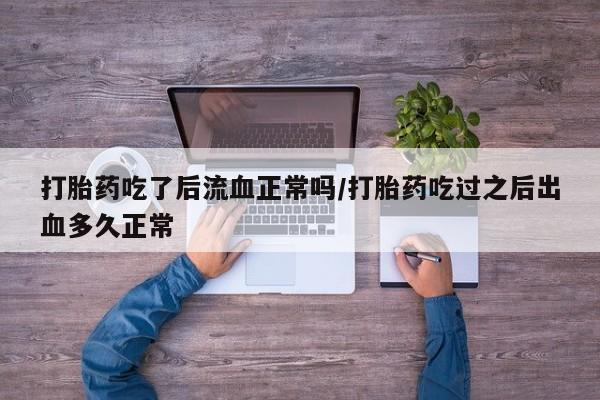 药流药网上购买打胎药吃了后流血正常吗/打胎药吃过之后出血多久正常