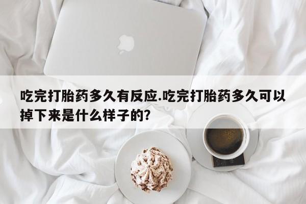药流药网上购买吃完打胎药多久有反应.吃完打胎药多久可以掉下来是什么样子的？