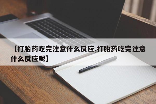 药流药网上购买【打胎药吃完注意什么反应,打胎药吃完注意什么反应呢】