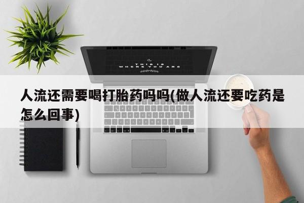 药流药网上购买人流还需要喝打胎药吗吗(做人流还要吃药是怎么回事)