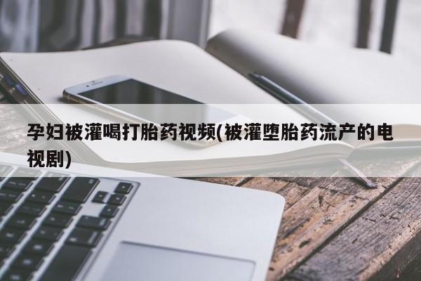 药流药网上购买孕妇被灌喝打胎药视频(被灌堕胎药流产的电视剧)