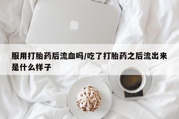 药流药网上购买服用打胎药后流血吗/吃了打胎药之后流出来是什么样子