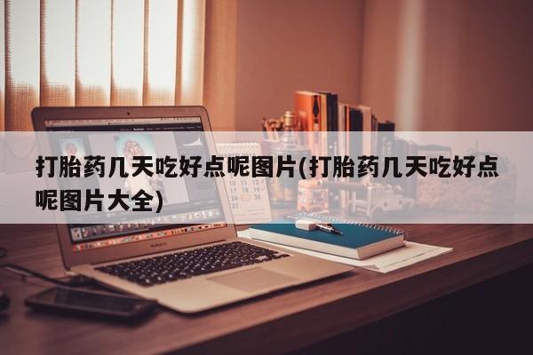 药流药网上购买打胎药几天吃好点呢图片(打胎药几天吃好点呢图片大全)