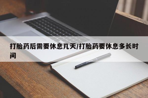 药流药网上购买打胎药后需要休息几天/打胎药要休息多长时间