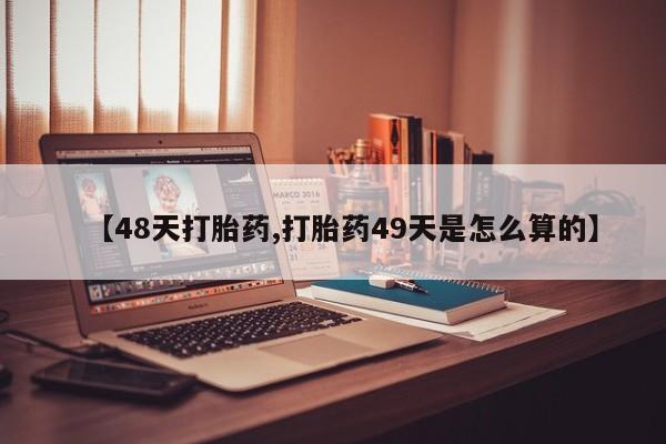 药流药网上购买【48天打胎药,打胎药49天是怎么算的】