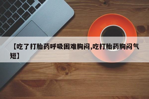 药流药网上购买【吃了打胎药呼吸困难胸闷,吃打胎药胸闷气短】