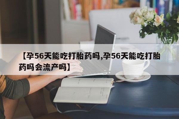 药流药网上购买【孕56天能吃打胎药吗,孕56天能吃打胎药吗会流产吗】
